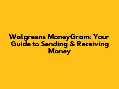 Walgreens MoneyGram: Your Guide to Sending & Receiving Money