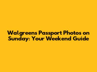 Walgreens Passport Photos on Sunday: Your Weekend Guide