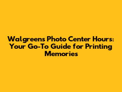 Walgreens Photo Center Hours: Your Go-To Guide for Printing Memories