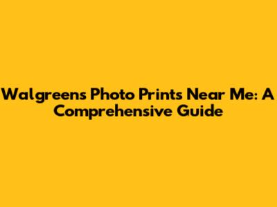 Walgreens Photo Prints Near Me: A Comprehensive Guide