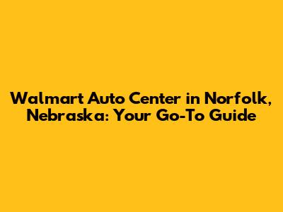 Walmart Auto Center in Norfolk, Nebraska: Your Go-To Guide