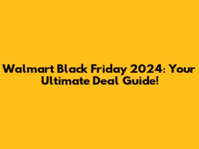 Walmart Black Friday 2024: Your Ultimate Deal Guide!
