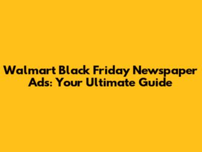 Walmart Black Friday Newspaper Ads: Your Ultimate Guide