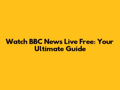 Watch BBC News Live Free: Your Ultimate Guide