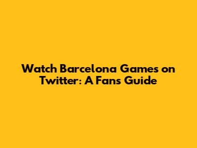 Watch Barcelona Games on Twitter: A Fan's Guide