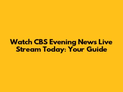 Watch CBS Evening News Live Stream Today: Your Guide