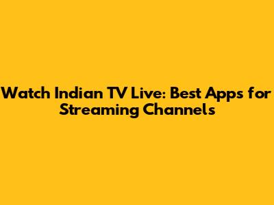 Watch Indian TV Live: Best Apps for Streaming Channels