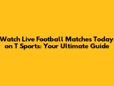 Watch Live Football Matches Today on T Sports: Your Ultimate Guide