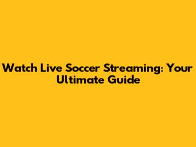 Watch Live Soccer Streaming: Your Ultimate Guide