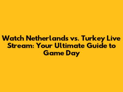 Watch Netherlands vs. Turkey Live Stream: Your Ultimate Guide to Game Day