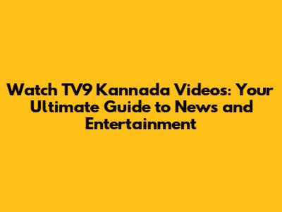 Watch TV9 Kannada Videos: Your Ultimate Guide to News and Entertainment