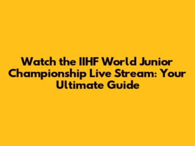 Watch the IIHF World Junior Championship Live Stream: Your Ultimate Guide