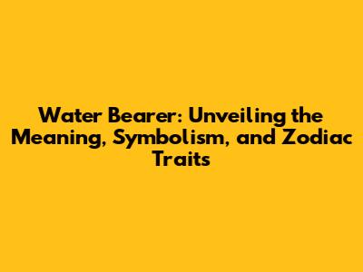 Water Bearer: Unveiling the Meaning, Symbolism, and Zodiac Traits
