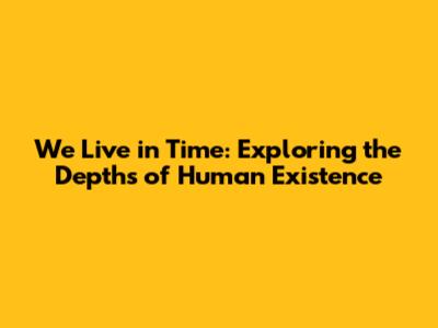 We Live in Time: Exploring the Depths of Human Existence