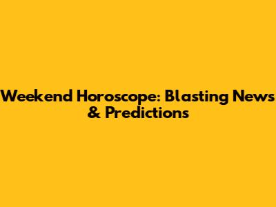 Weekend Horoscope: Blasting News & Predictions
