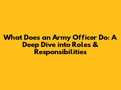 What Does an Army Officer Do: A Deep Dive into Roles & Responsibilities