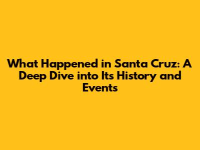 What Happened in Santa Cruz: A Deep Dive into Its History and Events