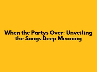When the Party's Over: Unveiling the Song's Deep Meaning