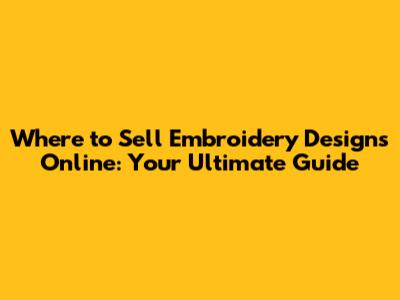Where to Sell Embroidery Designs Online: Your Ultimate Guide