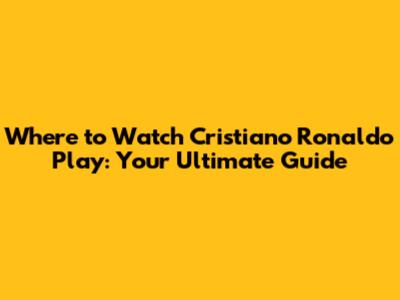 Where to Watch Cristiano Ronaldo Play: Your Ultimate Guide