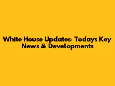 White House Updates: Today's Key News & Developments
