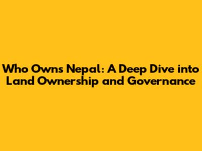 Who Owns Nepal: A Deep Dive into Land Ownership and Governance