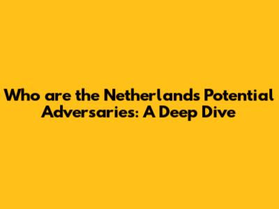 Who are the Netherlands' Potential Adversaries: A Deep Dive