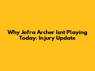 Why Jofra Archer Isn't Playing Today: Injury Update