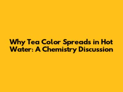 Why Tea Color Spreads in Hot Water: A Chemistry Discussion