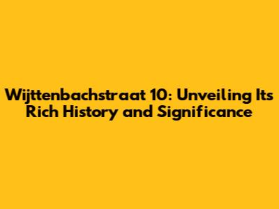 Wijttenbachstraat 10: Unveiling Its Rich History and Significance