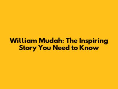 William Mudah: The Inspiring Story You Need to Know