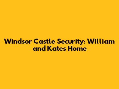 Windsor Castle Security: William and Kate's Home