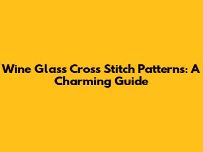 Wine Glass Cross Stitch Patterns: A Charming Guide