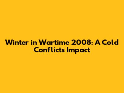 Winter in Wartime 2008: A Cold Conflict's Impact