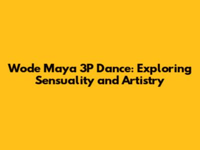 Wode Maya 3P Dance: Exploring Sensuality and Artistry