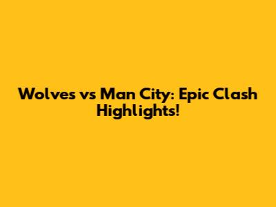 Wolves vs Man City: Epic Clash Highlights!