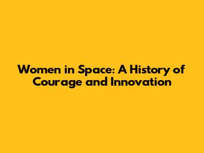 Women in Space: A History of Courage and Innovation