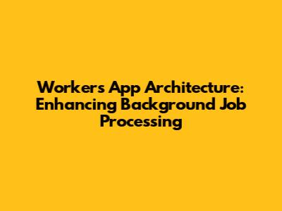 Workers App Architecture: Enhancing Background Job Processing