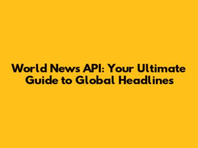 World News API: Your Ultimate Guide to Global Headlines