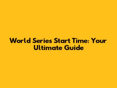 World Series Start Time: Your Ultimate Guide