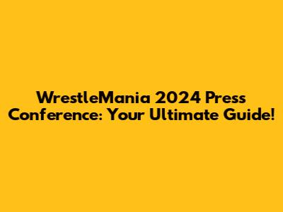 WrestleMania 2024 Press Conference: Your Ultimate Guide!