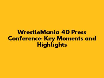 WrestleMania 40 Press Conference: Key Moments and Highlights