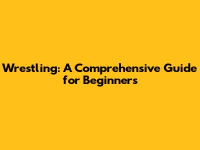 Wrestling: A Comprehensive Guide for Beginners