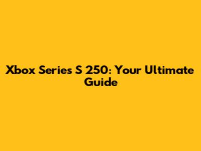 Xbox Series S 250: Your Ultimate Guide
