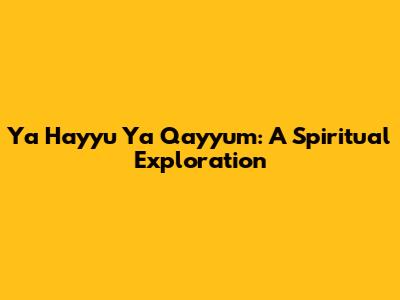 Ya Hayyu Ya Qayyum: A Spiritual Exploration