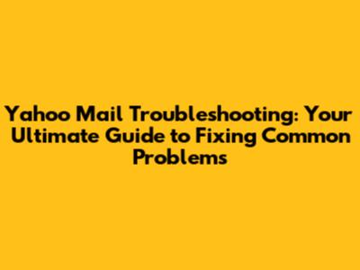 Yahoo Mail Troubleshooting: Your Ultimate Guide to Fixing Common Problems