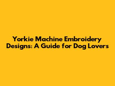 Yorkie Machine Embroidery Designs: A Guide for Dog Lovers