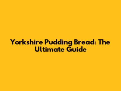 Yorkshire Pudding Bread: The Ultimate Guide