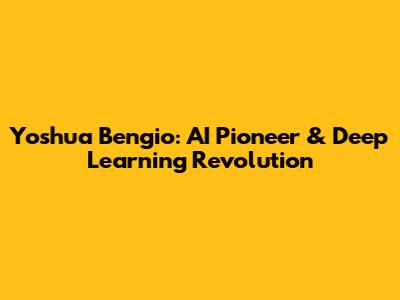Yoshua Bengio: AI Pioneer & Deep Learning Revolution