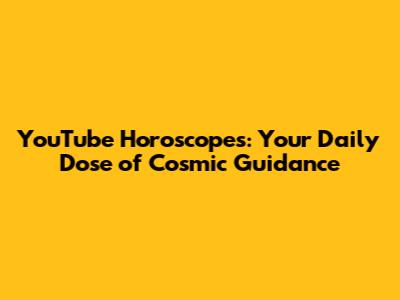 YouTube Horoscopes: Your Daily Dose of Cosmic Guidance